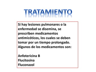 Si hay lesiones pulmonares o la
enfermedad se disemina, se
prescriben medicamentos
antimicóticos, los cuales se deben
tomar por un tiempo prolongado.
Algunos de los medicamentos son:

Anfotericina B
Flucitosina
Fluconazol
 