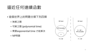 逼近任何連續函數
• 這個世界上的問題分類下列四類
• 無解之題
• 可解之題 (polynomial time)
• 需要exponential time 才能解決
• NP問題
12
 