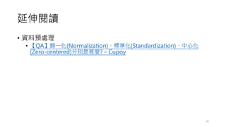 延伸閱讀
• 資料預處理
• 【QA】歸一化(Normalization)、標準化(Standardization)、中心化
(Zero-centered)分別是甚麼? – Cupoy
26
 