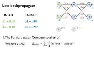 Lets backpropagate
i1 = 0.05
i2 = 0.10
o1 = 0.01
o2 = 0.99
1.The Forward pass - Compute total error
INPUT TARGET
We have o1, o2 Etotal =
X 1
2
(target output)
2
 