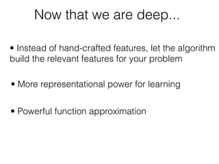 Now that we are deep...
• Powerful function approximation
• Instead of hand-crafted features, let the algorithm
build the relevant features for your problem
• More representational power for learning
 