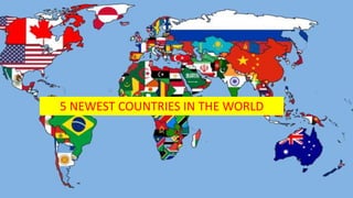 5 NEWEST COUNTRIES IN THE WORLD
 