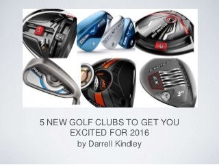 5 NEW GOLF CLUBS TO GET YOU
EXCITED FOR 2016
by Darrell Kindley
 