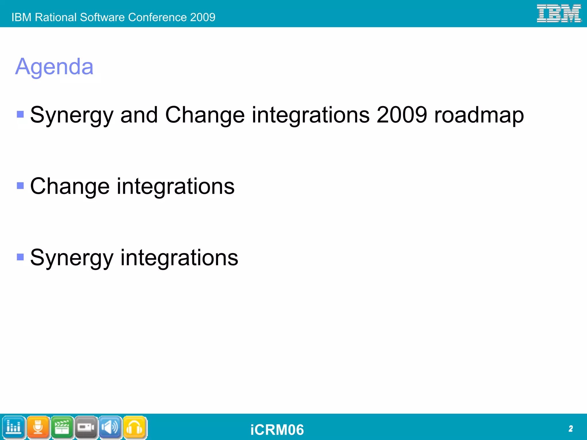 IBM Rational Software Conference 2009



Agenda

   Synergy and Change integrations 2009 roadmap


   Change integrations


   Synergy integrations




                                        iCRM06    2
 