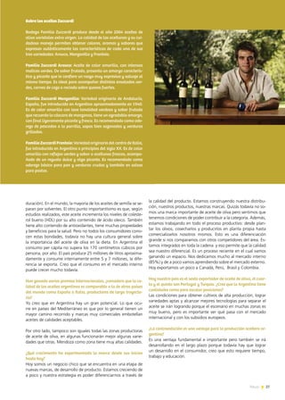 News 27
duración). En el mundo, la mayoría de los aceites de semilla se se-
paran por solventes. El otro punto importantísimo es que, según
estudios realizados, este aceite incrementa los niveles de coleste-
rol bueno (HDL) por su alto contenido de ácido oleico. También
tiene alto contenido de antioxidantes, tiene muchas propiedades
y beneficios para la salud. Pero no todos los consumidores cono-
cen estas bondades, todavía no hay una cultura general sobre
la importancia del aceite de oliva en la dieta. En Argentina el
consumo per cápita no supera los 170 centímetros cúbicos por
persona, por año. El país produce 25 millones de litros aproxima-
damente y consume internamente entre 5 y 7 millones, la dife-
rencia se exporta. Creo que el consumo en el mercado interno
puede crecer mucho todavía.
Han ganado varios premios internacionales, ¿considera que la ca-
lidad de los aceites argentinos es comparable a la de otros países
del mundo como España o Italia, productores de larga trayecto-
ria?
Yo creo que en Argentina hay un gran potencial. Lo que ocu-
rre en países del Mediterráneo es que por lo general tienen un
mayor camino recorrido y marcas muy comerciales embotellan
aceites de calidades aceptables.
Por otro lado, tampoco son iguales todas las zonas productoras
de aceite de oliva, en algunas funcionarán mejor algunas varie-
dades que otras. Mendoza como zona tiene muy altas calidades.
¿Qué crecimiento ha experimentado la marca desde sus inicios
hasta hoy?
Hoy somos un negocio chico que se encuentra en una etapa de
nuevas marcas, de desarrollo de producto. Estamos creciendo de
a poco y nuestra estrategia es poder diferenciarnos a través de
la calidad del producto. Estamos construyendo nuestra distribu-
ción, nuestros productos, nuestras marcas. Quizás todavía no so-
mos una marca importante de aceite de oliva pero sentimos que
tenemos condiciones de poder contribuir a la categoría. Además,
estamos trabajando en todo el proceso productivo: desde plan-
tar los olivos, cosecharlos y producirlos en planta propia hasta
comercializarlos nosotros mismos. Esto es una diferenciación
grande si nos comparamos con otros competidores del área. Es-
tamos integrados en toda la cadena y eso permite que la calidad
sea nuestro diferencial. Es un proceso reciente en el cual vamos
ganando un espacio. Nos dedicamos mucho al mercado interno
(85%) y de a poco vamos aprendiendo sobre el mercado externo.
Hoy exportamos un poco a Canadá, Perú,  Brasil y Colombia.
Hoy nuestro país es el sexto exportador de aceite de oliva, el cuar-
to y el quinto son Portugal y Turquía. ¿Cree que la Argentina tiene
cualidades como para escalar posiciones?
Las condiciones para obtener cultivos de alta producción, lograr
variedades aptas y alcanzar mejores tecnologías para separar el
aceite se irán logrando porque el escenario en muchas zonas es
muy bueno, pero es importante ver qué pasa con el mercado
internacional y con los subsidios europeos.
¿La contraestación es una ventaja para la producción aceitera ar-
gentina?
Es una ventaja fundamental e importante pero también se irá
desarrollando en el largo plazo porque todavía hay que lograr
un desarrollo en el consumidor, creo que esto requiere tiempo,
trabajo y educación.
Sobre los aceites Zuccardi
Bodega Familia Zuccardi produce desde el año 2004 aceites de
oliva varietales extra virgen. La calidad de las aceitunas y su cui-
dadoso manejo permiten obtener colores, aromas y sabores que
expresan auténticamente las características de cada una de sus
tres variedades: Arauco, Manzanilla y Frantoio.
Familia Zuccardi Arauco: Aceite de color amarillo, con intensos
matices verdes. De sabor frutado, presenta un amargo caracterís-
tico y picante que le confiere un rasgo muy expresivo y salvaje al
mismo tiempo. Es ideal para acompañar distintas ensaladas ver-
des, carnes de caza o rociado sobre quesos fuertes.
Familia Zuccardi Manzanilla: Variedad originaria de Andalucía,
España, fue introducida en Argentina aproximadamente en 1940.
Es de color amarillo con leve tonalidad verdosa y sabor frutado
que recuerda la cáscara de manzanas, tiene un agradable amargo,
con final ligeramente picante y fresco. Es recomendado como ade-
rezo de pescados a la parrilla, sopas bien sazonadas y verduras
grilladas.
Familia Zuccardi Frantoio: Variedad originaria del centro de Italia,
fue introducida en Argentina a principios del siglo XX. Es de color
amarillo con reflejos verdes y sabor a aceitunas frescas, acompa-
ñado de un regusto dulce y algo picante. Es recomendado como
aderezo básico para pan y verduras crudas y también en salsas
para pastas.
27News
 