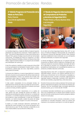 74 News
En el marco de la Feria Seguriexpo Buenos Aires 2011 se rea-
lizó la 4ª Ronda de Negocios Internacionales de Compradores
de Productos y Servicios de Seguridad. Durante 3 días, empresas
argentinas establecieron lazos comerciales con sus contrapartes
extranjeras dedicadas a la industria de la seguridad.
La Ronda de Negocios, organizada por la Fundación ExportAr
juntamente con Messe Frankfurt Argentina y ProArgentina, per-
mitió que durante las reuniones empresas nacionales del sector
de la seguridad se reunieran con contrapartes del exterior im-
portadoras y/o distribuidoras con la posibilidad de presentar sus
productos y entablar relaciones comerciales.
Seguriexpo Buenos Aires 2011, la Exposición Sudamericana de
Seguridad Integral, convocó a los mayores referentes de la in-
dustria que se encontraron con la información y novedades so-
bre controles de acceso, intrusión y monitoreo, videocámaras de
seguridad, tarjetas y credenciales, monitoreo y GPS, detección y
extinción de incendios y seguridad física, entre otros temas.
Durante el transcurso de la ronda se realizaron 54 reuniones que
generan expectativas de negocios. Del total de las empresas par-
ticipantes, tres han manifestado haber concretado operaciones
durante el evento, por un monto de U$S 135.000.
Las empresas nacionales manifestaron que sus productos resul-
taron muy competitivos por la relación precio-calidad lo que les
permitió concretar ventas durante el evento y proyectar exporta-
ciones en el corto plazo.
El establecimiento de nuevos contactos comerciales y el posi-
cionamiento en mercados extranjeros, fueron los motivos que
impulsaron a las empresas a participar en la ronda de negocios.
4ªRondadeNegociosInternacionales
deCompradoresdeProductos
yServiciosdeSeguridad2011
PredioFerialLaRural,BuenosAires
6al8dejulio
Seguridad
Rondas
La Cancillería Argentina, a través de UPAEX y Fundación ExportAr,  
presentarán por segundo año consecutivo “Diseño Argentino en
París”. Esta acción se desarrollará en el marco de la Semana de la
Moda en París, gracias al trabajo conjunto entre las mencionadas
instituciones, la Embajada de Francia en Argentina y el señor
Vidal Rivas (Productor de Moda y Director de Buenos Aires Alta
Moda - Argentina Fashion Week), en un programa de actividades
para diseñadores de nuestro país.
El día 29 se realizará un desfile en la sala Gustave de la Torre Eiffel
en el que participarán los diseñadores Claudio Cosano, Cardon,
Di Domenico, Gabriel Lage, Iaia Cano, Jorge Ibáñez, Laurencio
Adot y Benito Fernández.
La Semana de la Moda es un evento organizado por la industria
del sector, durante la cual se presentan las últimas colecciones de
diversos diseñadores o marcas. Las «semanas de la moda» más
importantes tienen lugar en capitales de la moda como París,
Nueva York, Milán, San Pablo y Londres.
A ellas asisten compradores de las principales tiendas, los
redactores de las revistas de moda y los medios de comunicación.
El evento que en ese contexto desarrolla la Fundación promueve
y valoriza la moda y el diseño argentino.
En la Argentina, el sector indumentaria, en su cadena de
valor, genera hoy gran cantidad de puestos de trabajo y las
exportaciones de productos textiles continúan en un proceso de
crecimiento. La Cancillería Argentina reconoció anticipadamente
esta tendencia y sigue acompañando, a través de la Fundación
ExportAr, a un sector innovador, creador de puestos de trabajo
y de alto valor agregado a competir en la arena internacional.
El diseño y la moda constituyen elementos significativos de
identidad de nuestra sociedad, al ser formas de expresión de la
idiosincrasia de un país. Por ello, fomentar su desarrollo es una
tarea imprescindible en pos de difundir la Marca País.
2ªEdiciónProgramadePromocióndela
ModaenParis2011
París,Francia
26al30deseptiembre
Moda
Promoción de Servicios
74 News
 