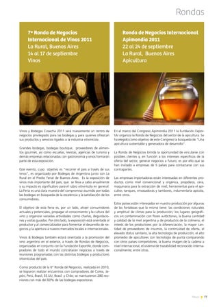 News 77
Rondas
Vinos y Bodegas Cosecha 2011 será nuevamente un centro de
negocios privilegiado para las bodegas y para quienes ofrezcan
sus productos y servicios ligados a la industria vitivinícola.
Grandes bodegas, bodegas boutique, proveedores de alimen-
tos gourmet, así como escuelas, revistas, agencias de turismo y
demás empresas relacionadas con gastronomía y vinos formarán
parte de esta exposición.
Este evento, cuyo  objetivo es “recorrer el país a través de sus
vinos”, es organizado por Bodegas de Argentina junto con La
Rural en el Predio Ferial de Buenos Aires.  Es la exposición de
vinos más importante del país, que se lleva a cabo anualmente
y su impacto es significativo para el rubro vitivinícola en general.
La Feria es una clara muestra del compromiso asumido por todas
las bodegas en búsqueda de la excelencia y la satisfacción de los
consumidores.
El objetivo de esta Feria es, por un lado, atraer consumidores
actuales y potenciales, propagar el conocimiento y la cultura del
vino y organizar variadas actividades como charlas, degustacio-
nes y visitas guiadas. Por otro lado, la exposición está orientada al
productor y al comercializador para fomentar el desarrollo de ne-
gocios y la apertura a nuevos mercados locales e internacionales.
Vinos & Bodegas también estará orientada a la promoción del
vino argentino en el exterior, a través de Rondas de Negocios,
organizadas en conjunto con la Fundación ExportAr, donde com-
pradores de todo el mundo concretarán negocios a través de
reuniones programadas con las distintas bodegas y productores
vitivinícolas del país.
Como producto de la 6° Ronda de Negocios, realizada en 2010,
se lograron realizar encuentros con compradores de Corea, Ja-
pón, Perú, Brasil, EE.UU, Brasil  y Chile; se mantuvieron 280 reu-
niones con más del 60% de las bodegas expositoras.
7ª Ronda de Negocios
Internacional de Vinos 2011
La Rural, Buenos Aires
14 al 17 de septiembre
Vinos
En el marco del Congreso Apimondia 2011 la Fundación Expor-
tAr organiza la Ronda de Negocios del sector de la apicultura. Se
ha elegido como objetivo de este Congreso la búsqueda de “Una
apicultura sustentable y generadora de desarrollo”.
La Ronda de Negocios brinda la oportunidad de vincularse con
posibles clientes y, en función a los intereses específicos de la
oferta del sector, generar negocios a futuro; es por ello que se
han invitado a empresas de 5 países para contactarse con sus
contrapartes.
Las empresas importadoras están interesadas en diferentes pro-
ductos como miel convencional y orgánica, propóleos, cera,
maquinaria para la extracción de miel, herramientas para el api-
cultor, tanques, envasadoras y tambores, indumentaria apícola,
entre otros.
Estos países están interesados en nuestra producción por algunas
de las fortalezas que la misma tiene: las condiciones naturales
y amplitud de climas para la producción, los lugares geográfi-
cos sin contaminación con flores autóctonas, la buena cantidad
y calidad de la miel argentina y de productos de la colmena, el
interés de los productores por la diferenciación, la mayor can-
tidad de proveedores de insumos, la continuidad de oferta, el
elevado status sanitario, la alta tecnología de producción, el alto
promedio de apicultores con tecnología de punta comparando
con otros países competidores, la buena imagen de la cadena a
nivel internacional, el sistema de trazabilidad reconocido interna-
cionalmente; entre otras.
Ronda de Negocios Internacional
Apimondia 2011
22 al 24 de septiembre
La Rural, Buenos Aires
Apicultura
77News
 
