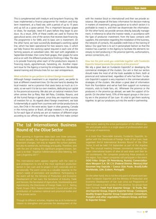 News 67
This is complemented with medium and long-term financing. We
have implemented a finance programme for medium and long-
term investment, at a fixed rate, with a period of up to 15 years
and up to5 as a grace period. This is important because grapes
or olives, for example, need 4-5 years before they begin to pro-
duce. As a result, 20% of these credits are used to finance the
agricultural sector, one of the sectors that receives least financing.
The programme is for SMEs and its basic aim is investment. On
the other hand, we have successfully developed a working capital
line, which has been operational for two seasons now, in which
we help finance the working capital required in each one of the
farming seasons at subsidised rates. We start with vegetables in
September-October, then come fresh grapes, then grapes for wine
and so on with the different productions finishing in May. The idea
is to provide financing when each of the productions requires it:
financing inputs, agrochemicals, harvesting, etc. Another impor-
tant issue for the Agency is training for entrepreneurs. We develop
several training and stimulus lines for our own entrepreneurs.
What activities do you perform to attract foreign investment?
Although foreign investment is an important point, we prefer to
look at different investment lines. On the one hand to develop the
local investor: we’re a province that saves twice as much as it in-
vests, so we want it to be our own investors, dedicating our capital
to the provincial economy. We also aim at national investors from
other centres like La Plata, Mar del Plata, Córdoba, Rosario, and
all the humid Pampa in general, since they are important sources
of investors for us. As regards direct foreign investment, we look
fundamentally at capital from countries with similar productions to
ours, like Chile in the wine sector, Spain in olive growing, Canada
in the mining sector or Brazil, all large investors in the province.
So for each type of activity we aim at investors of different origin
according to our affinity with that activity. We first make contact
67News
Informe especial San Juan
The 1st International Business
Round of the Olive Sector
Olive growing in Argentine dates back over three centuries.
In recent decades, the Argentine olive sector has undergone
important changes, not only as regards the surface planted,
but also its varietal oils, technology and quality. Therefore, and
with the aim of making this significant progress known, San
Juan is to host “Argoliva–1stInternational Olive Meeting, San
Juan | Argentina 2011”.
This international event appears together with the need to
give protagonism to one of the most significant production
sectors in San Juan and to project it both nationally and in-
ternationally. The event comes as a valuable response to the
sector’s needs of promotion and excellence. Participating in
the event will be: the Ministry of Production and Economic
Development of San Juan; the Secretariat of Industry, Trade
and Services; the Secretariat of Agriculture, Stockbreeding and
Agroindustry; the Directorate of Foreign Trade; U.C.C. Tasting
Panel; Grupo CREA; Federal Investment Council and with the
contribution of numerous national and provincial bodies and
of the private sector.
Through its different activities, Argoliva has as its fundamental
mission to strengthen and promote the development of the
with the investor (local or international) and then we provide as-
sistance. We prepare all the basic information for decision-making
in matters of investment, giving guidance as to which sectors it is
profitable to invest in, and then we disseminate the information.
On the other hand, we provide services directly, basically manage-
ment, in reference to what the investor needs, in accordance with
the type of productor investment; from the basic contacts with
suppliers, the orientation regarding the installation of the business,
the network of contacts, the available credit lines or the training of
labour. Our goal here is to act in personalised fashion so that the
investor has a partner in the Agency to facilitate the elements ne-
cessary to start producing in the province (permits, authorisations,
service connections, etc.).
How has the joint work you undertake together with Fundación
ExportAr helped promote the products of the province?
We rely a great deal on Fundación ExportArf or developing the
commercial strategies of the clusters. Our aim is that our sectors
should make the most of all the tools available to them, both at
provincial and national level, regardless of who has them. Funda-
ción ExportAr’s support is very important in the commercialization
strategies of the clusters. We obtain a great deal of information
from the Foundation and we’ve had their support on numerous
missions, visits to trade fairs, etc. Whenever the province or the
producers in the province go abroad, we seek the support of Ex-
portAr. On the other hand, 10% of the export groups in the coun-
try are in the province of San Juan. It’s vital to get them working
together, to get our producers out into the world in partnership.
olive sector, seeking the active participation of the different pu-
blic and private actors in a single space of professionalism and
exchange of experiences.
In a more than favourable scenario, Fundación ExportAr, to-
gether with the Directorate of Foreign Trade of San Juan, have
organised the1st International Business Round of the Olive
Sector. It will be held 7-9 September as part of the Argoliva
Fair. This unusual meeting foresees commercial meetings bet-
ween international buyers of olive oil and olives and their lo-
cal counterparts, the companies producing these products in
the region. Four import companies will participate in the event:
OOO Friko- Origen (St Petersburg, Russia), Comercializa-
dora Mexport S.A. DE C.V. (Federal District, Mexico),Vital
Gourmet Imp ExpLtda / Caseus (São Paulo, Brazil),Gallo
Worldwide, LDA. (Lisbon, Portugal).
On the other hand, this is not the only point of shared work bet-
ween Fundación ExportAr and the Ministry of Production and
Economic Development of San Juan since our Programme of
Export Groups is a real success in this province. Six groups have
been formed: Fresh Fruit Exporter Group - SJ Fruits, Rai-
sins Exporter Group, Organic Exporter Group - Conexport,
Quality Grapes Exporter Group Cooperation Consortium,
Pumpkin and other vegetables Producers Group, and Gar-
lic Exporter Group.
 