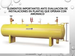ELEMENTOS IMPORTANTES ANTE EVALUACION DE
INSTALACIONES EN PLANTAS QUE OPERAN CON
AMONIACO
www.amoniaco.cl
 
