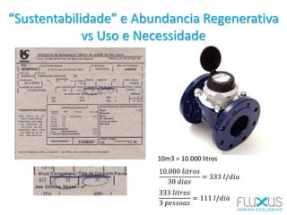 “Sustentabilidade” e Abundancia Regenerativa
vs Uso e Necessidade
10m3 = 10.000 litros
10.000 𝑙𝑖𝑡𝑟𝑜𝑠
30 𝑑𝑖𝑎𝑠
= 333 𝑙/𝑑𝑖𝑎
333 𝑙𝑖𝑡𝑟𝑜𝑠
3 𝑝𝑒𝑠𝑠𝑜𝑎𝑠
= 111 𝑙/𝑑𝑖𝑎
 