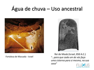 Água de chuva – Uso ancestral
Fortaleza de Massada - Israel
Rei de Moab (Israel, 850 A.C.)
“...para que cada um de vós faça
uma cisterna para si mesmo, na sua
casa”
 