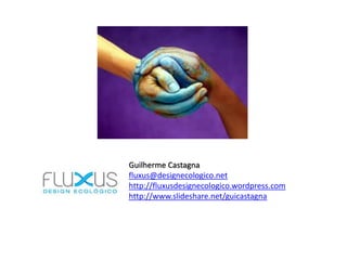 Guilherme Castagna
fluxus@designecologico.net
http://fluxusdesignecologico.wordpress.com
http://www.slideshare.net/guicastagna
 