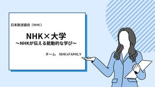 NHK×大学
〜NHKが伝える能動的な学び〜
日本放送協会（NHK）
チーム　NHK×FAMILY
 