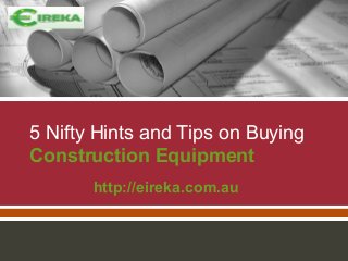5 Nifty Hints and Tips on Buying
Construction Equipment
http://eireka.com.au

 