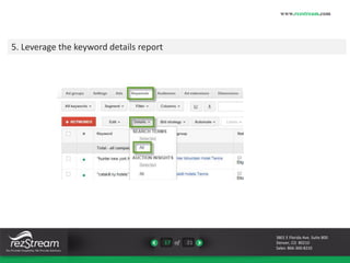 17 of 21 
www.rezstream.com 
3801 E Florida Ave. Suite 800 
Denver, CO 80210 
Sales: 866-360-8210 
5. Leverage the keyword details report 
 