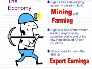 The
Economy
Nigeria has a developing
economy based on both
______________ and
______________.
Nigeria is one of the world’s
leading oil-producing
countries and is one of the
few industrialized African
countries.
Oil accounts for more than
98% of
_______________________
 