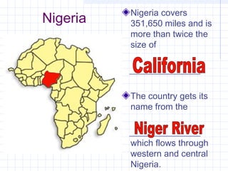 Nigeria
Nigeria covers
351,650 miles and is
more than twice the
size of
________________.
The country gets its
name from the
________________
which flows through
western and central
Nigeria.
 