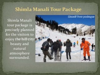 Shimla Manali Tour Package
Shimla Manali
tour package is
precisely planned
for the visitors to
enjoy the hill city
beauty and
natural
atmosphere
surrounded.
 