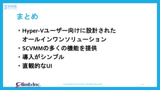まとめ
・Hyper-Vユーザー向けに設計された
オールインワンソリューション
・SCVMMの多くの機能を提供
・導入がシンプル
・直観的なUI
Copyright(C)2017 Climb Inc. All Rights Reserved. 14
 