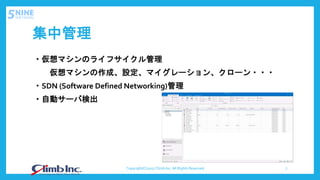 集中管理
・仮想マシンのライフサイクル管理
仮想マシンの作成、設定、マイグレーション、クローン・・・
・SDN (Software Defined Networking)管理
・自動サーバ検出
Copyright(C)2017 Climb Inc. All Rights Reserved. 7
 