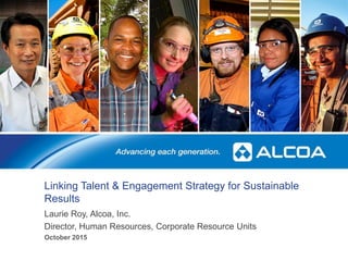Linking Talent & Engagement Strategy for Sustainable
Results
Laurie Roy, Alcoa, Inc.
Director, Human Resources, Corporate Resource Units
1
October 2015
 