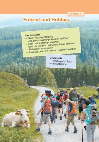 Freizeit und Hobbys
Hier lerne ich
— über Freizeitgestaltung
und Erholungsmöglichkeiten erzählen
— über meine Hobbys erzählen
— über die Ukraine und Deutschland erzählen
— Statistiken analysieren
— Projektarbeit zum Thema „Hobbys“ machen
Grammatik
— Wortfolge im Satz
— die Satzreihe
 
