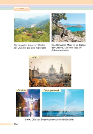 164164
Die Karpaten liegen im Westen
der Ukraine. Sie sind malerisch.
Lwiw, Charkiw, Dnipropetrowsk sind Großstädte.
Das Schwarze Meer ist im Süden
der Ukraine. Die Krim liegt am
Schwarzen Meer.
Charkiw Dnipropetrowsk
Lwiw
 