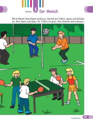 Lektion 5 Der Mensch
109hundertneun
Elli ist blond. Ihre Haare sind kurz. Sie hat ein T-Shirt, Jeans und Schuhe
an. Ihre Jeans sind blau. Ihr T-Shirt ist grün. Ihre Schuhe sind schwarz.
109
 