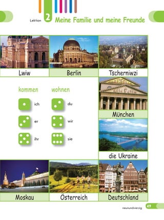 Lektion 2 Meine Familie und meine Freunde
49neunundvierzig
Lwiw Berlin Tscherniwzi
Mϋnchen
die Ukraine
Moskau Österreich Deutschland
kommen wohnen
ich du
er wir
ihr sie
 
