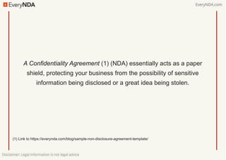 A Confidentiality Agreement (1) (NDA) essentially acts as a paper
shield, protecting your business from the possibility of...