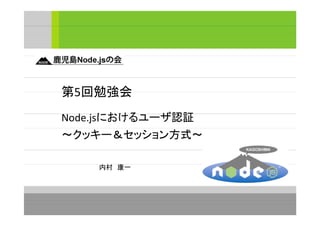 第5回勉強会
Node.jsにおけるユーザ認証
～クッキー＆セッション方式～
内村　康一
 