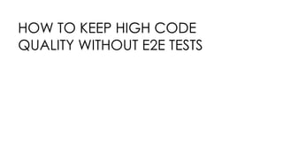 HOW TO KEEP HIGH CODE
QUALITY WITHOUT E2E TESTS
 