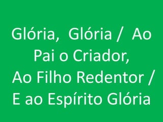Glória, Glória / Ao
   Pai o Criador,
Ao Filho Redentor /
E ao Espírito Glória
 