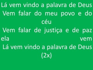 Lá vem vindo a palavra de Deus
 Vem falar do meu povo e do
              céu
 Vem falar de justiça e de paz
ela                        vem
 Lá vem vindo a palavra de Deus
              (2x)
 