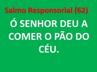 Salmo Responsorial (62)
 Ó SENHOR DEU A
 COMER O PÃO DO
      CÉU.
 