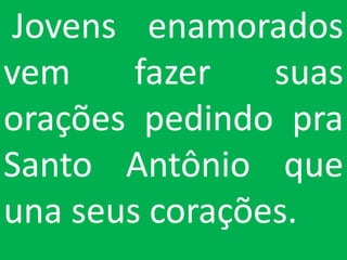 Jovens enamorados
vem     fazer   suas
orações pedindo pra
Santo Antônio que
una seus corações.
 