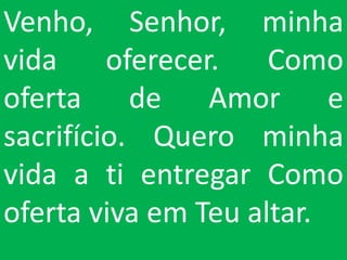 Venho, Senhor, minha
vida     oferecer.   Como
oferta de Amor e
sacrifício. Quero minha
vida a ti entregar Como
oferta viva em Teu altar.
 