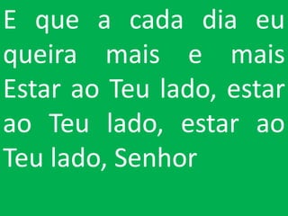 E que a cada dia eu
queira mais e mais
Estar ao Teu lado, estar
ao Teu lado, estar ao
Teu lado, Senhor
 