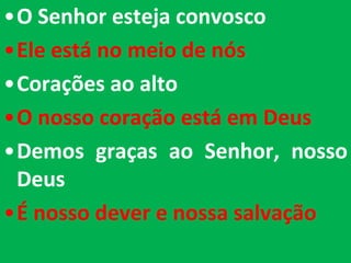 •O Senhor esteja convosco
•Ele está no meio de nós
•Corações ao alto
•O nosso coração está em Deus
•Demos graças ao Senhor, nosso
 Deus
•É nosso dever e nossa salvação
 