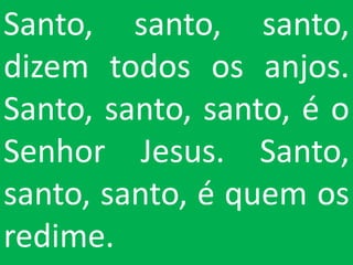 Santo, santo, santo,
dizem todos os anjos.
Santo, santo, santo, é o
Senhor Jesus. Santo,
santo, santo, é quem os
redime.
 