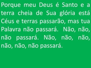 Porque meu Deus é Santo e a
terra cheia de Sua glória está
Céus e terras passarão, mas tua
Palavra não passará. Não, não,
não passará. Não, não, não,
não, não, não passará.
 