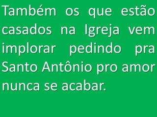 Também os que estão
casados na Igreja vem
implorar pedindo pra
Santo Antônio pro amor
nunca se acabar.
 