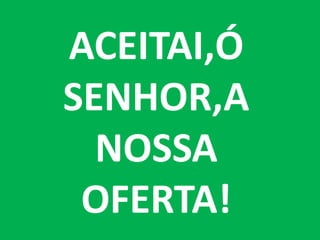 ACEITAI,Ó
SENHOR,A
  NOSSA
 OFERTA!
 