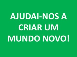 AJUDAI-NOS A
  CRIAR UM
MUNDO NOVO!
 