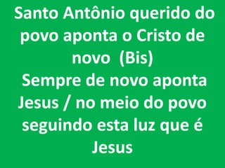 Santo Antônio querido do
 povo aponta o Cristo de
       novo (Bis)
 Sempre de novo aponta
Jesus / no meio do povo
 seguindo esta luz que é
          Jesus
 