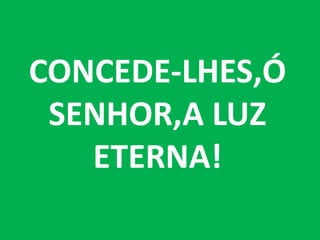 CONCEDE-LHES,Ó
 SENHOR,A LUZ
   ETERNA!
 