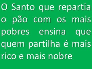 O Santo que repartia
o pão com os mais
pobres ensina que
quem partilha é mais
rico e mais nobre
 