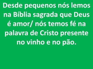 Desde pequenos nós lemos
na Bíblia sagrada que Deus
 é amor/ nós temos fé na
palavra de Cristo presente
    no vinho e no pão.
 