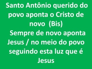 Santo Antônio querido do
 povo aponta o Cristo de
       novo (Bis)
 Sempre de novo aponta
Jesus / no meio do povo
 seguindo esta luz que é
          Jesus
 