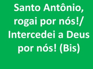 Santo Antônio,
 rogai por nós!/
Intercedei a Deus
  por nós! (Bis)
 